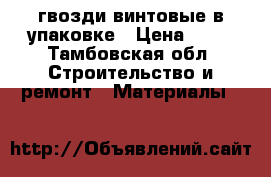 гвозди винтовые в упаковке › Цена ­ 75 - Тамбовская обл. Строительство и ремонт » Материалы   